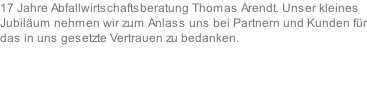 17 Jahre Abfallwirtschaftsberatung Thomas Arendt. Unser kleines Jubiläum nehmen wir zum Anlass uns bei Partnern und Kunden für das in uns gesetzte Vertrauen zu bedanken.